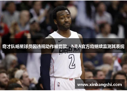 奇才队明星球员因违规动作被罚款，NBA官方将继续监测其表现