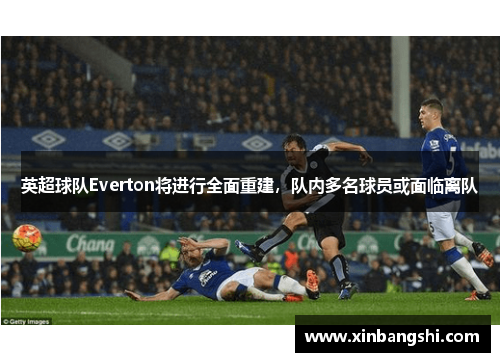 英超球队Everton将进行全面重建，队内多名球员或面临离队